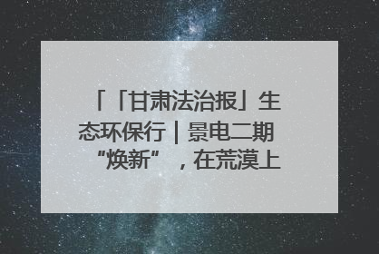 「甘肃法治报」生态环保行｜景电二期“焕新”，在荒漠上筑起一道绿色长城