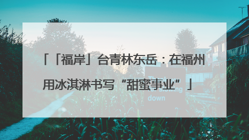 「福岸」台青林东岳：在福州用冰淇淋书写“甜蜜事业”