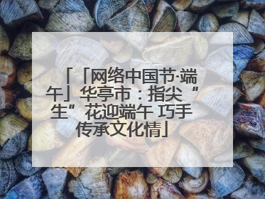 「网络中国节·端午」华亭市：指尖“生”花迎端午 巧手传承文化情