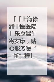 「上海徐浦中医医院」乐享端午寄安康，贴心服务暖“新”程