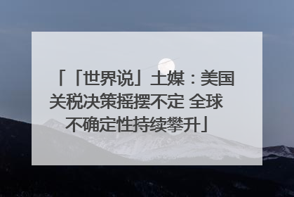 「世界说」土媒：美国关税决策摇摆不定 全球不确定性持续攀升