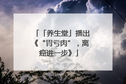 「养生堂」播出《“胃亏肉”，离癌进一步》