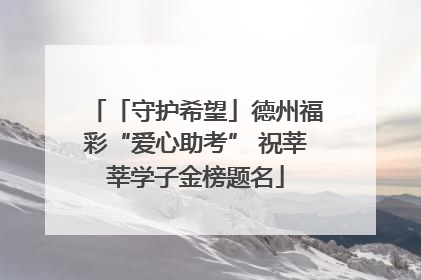 「守护希望」德州福彩“爱心助考” 祝莘莘学子金榜题名