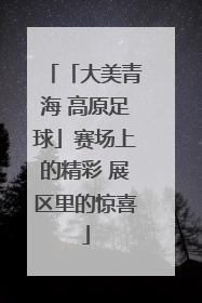 「大美青海 高原足球」赛场上的精彩 展区里的惊喜