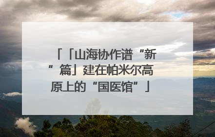 「山海协作谱“新”篇」建在帕米尔高原上的“国医馆”