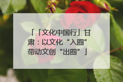 「文化中国行」甘肃：以文化“入圈”带动文创“出圈”