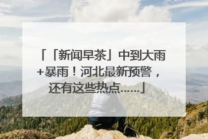 「新闻早茶」中到大雨+暴雨！河北最新预警，还有这些热点……