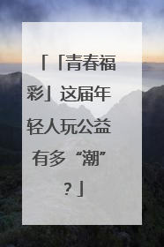 「青春福彩」这届年轻人玩公益有多“潮”？