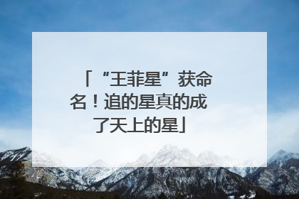 “王菲星”获命名！追的星真的成了天上的星