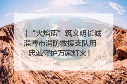 “火焰蓝”筑文明长城 淄博市消防救援支队用忠诚守护万家灯火