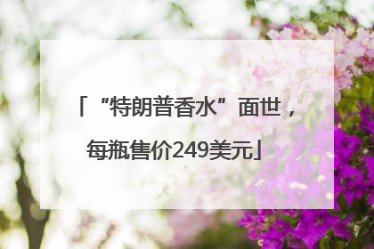 “特朗普香水”面世，每瓶售价249美元