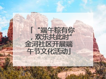 “端午粽有你，欢乐共此时”金河社区开展端午节文化活动