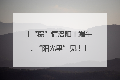 “粽”情洛阳丨端午，“阳光里”见！