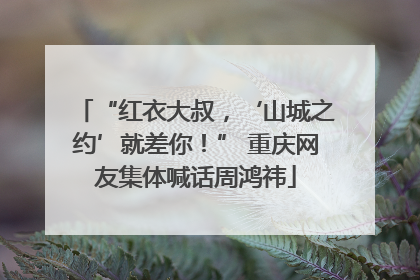“红衣大叔，‘山城之约’就差你！” 重庆网友集体喊话周鸿祎
