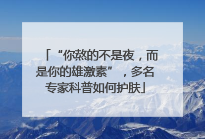 “你熬的不是夜，而是你的雄激素”，多名专家科普如何护肤