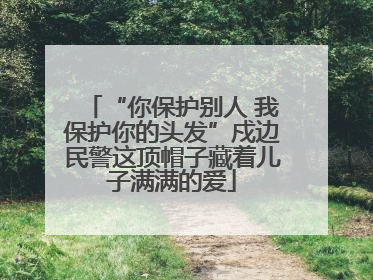 “你保护别人 我保护你的头发”戍边民警这顶帽子藏着儿子满满的爱