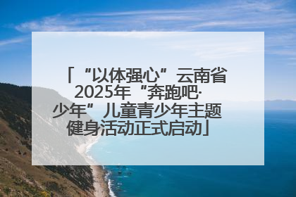 “以体强心”云南省2025年“奔跑吧·少年”儿童青少年主题健身活动正式启动