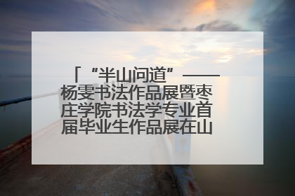 “半山问道”——杨雯书法作品展暨枣庄学院书法学专业首届毕业生作品展在山东省文化馆开幕