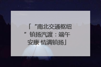 “南北交通枢纽”镇扬汽渡：端午安康 情满镇扬