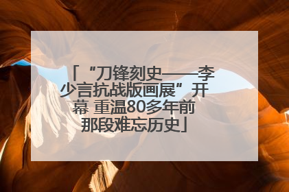 “刀锋刻史——李少言抗战版画展”开幕 重温80多年前那段难忘历史
