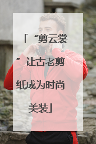 “剪云裳”让古老剪纸成为时尚美装