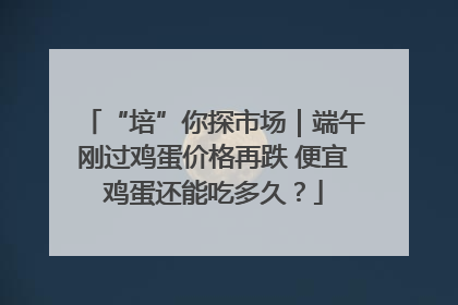 “培”你探市场｜端午刚过鸡蛋价格再跌 便宜鸡蛋还能吃多久？