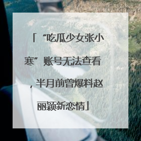 “吃瓜少女张小寒”账号无法查看,半月前曾爆料赵丽颖新恋情