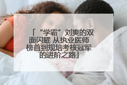 “学霸”刘爽的双面闪耀 从执业医师榜首到规培考核冠军的进阶之路
