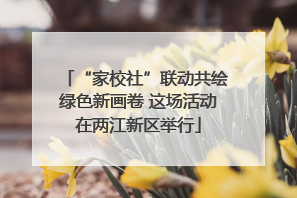 “家校社”联动共绘绿色新画卷 这场活动在两江新区举行