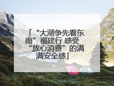 “大潮争先看东南”福建行 感受“放心消费”的满满安全感