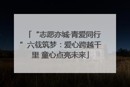 “志愿亦城·青爱同行”六载筑梦：爱心跨越千里 童心点亮未来
