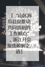 “山区海岛县是推动共同富裕的工作难点”，浙江开会聚焦破解之道