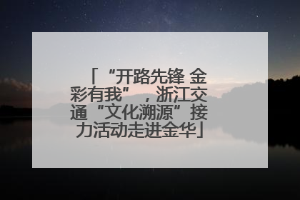 “开路先锋 金彩有我”，浙江交通“文化溯源”接力活动走进金华