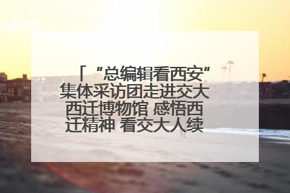 “总编辑看西安”集体采访团走进交大西迁博物馆 感悟西迁精神 看交大人续写爱国奋斗新篇章