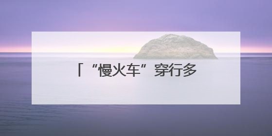 “慢火车”穿行多民族聚居区，架起便民“连心桥”