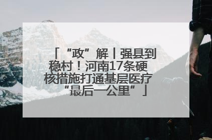 “政”解丨强县到稳村！河南17条硬核措施打通基层医疗“最后一公里”