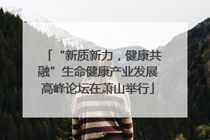 “新质新力，健康共融”生命健康产业发展高峰论坛在萧山举行
