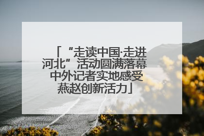 “走读中国·走进河北”活动圆满落幕 中外记者实地感受燕赵创新活力