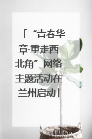 “青春华章·重走西北角”网络主题活动在兰州启动