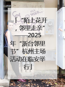 “陌上花开，邻里走亲”——2025年“浙台邻里节”杭州主场活动在临安举行