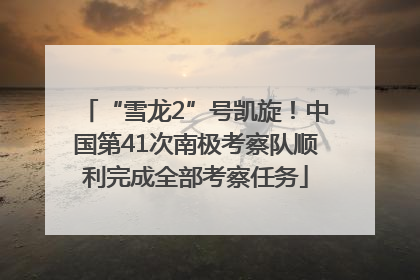 “雪龙2”号凯旋！中国第41次南极考察队顺利完成全部考察任务
