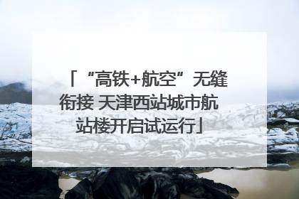 “高铁+航空”无缝衔接 天津西站城市航站楼开启试运行