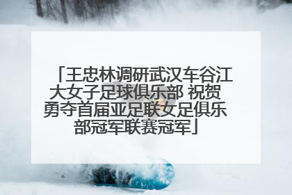 王忠林调研武汉车谷江大女子足球俱乐部 祝贺勇夺首届亚足联女足俱乐部冠军联赛冠军