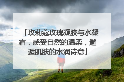 玫莉蔻玫瑰凝胶与水凝霜，感受自然的温柔，邂逅肌肤的水润诗意
