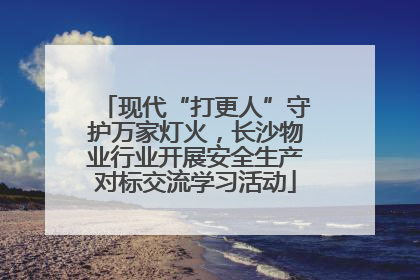 现代“打更人”守护万家灯火，长沙物业行业开展安全生产对标交流学习活动