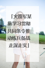 火箭军某旅学习贯彻共同条令推动练兵备战走深走实