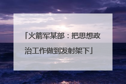 火箭军某部：把思想政治工作做到发射架下