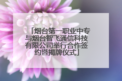 烟台第一职业中专与烟台智飞通信科技有限公司举行合作签约暨揭牌仪式