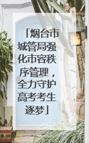 烟台市城管局强化市容秩序管理，全力守护高考考生逐梦