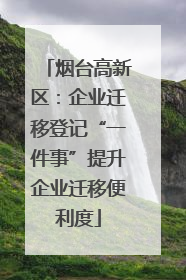 烟台高新区：企业迁移登记“一件事”提升企业迁移便利度